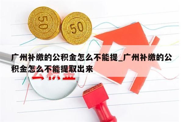 广州补缴的公积金怎么不能提_广州补缴的公积金怎么不能提取出来