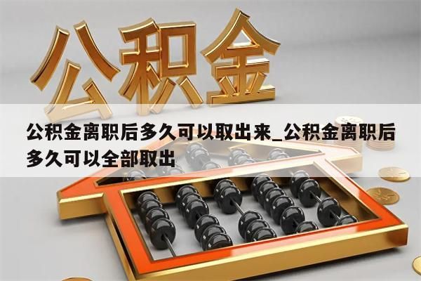 公积金离职后多久可以取出来_公积金离职后多久可以全部取出